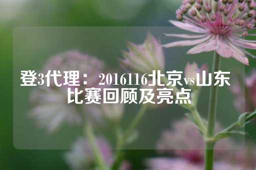 登3代理：2016116北京vs山东 比赛回顾及亮点-第1张图片-皇冠信用盘出租