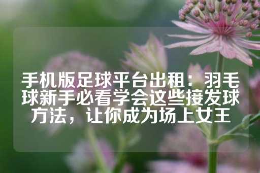 手机版足球平台出租：羽毛球新手必看学会这些接发球方法，让你成为场上女王