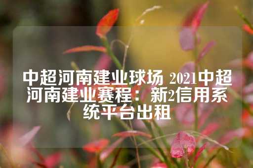 中超河南建业球场 2021中超河南建业赛程：新2信用系统平台出租