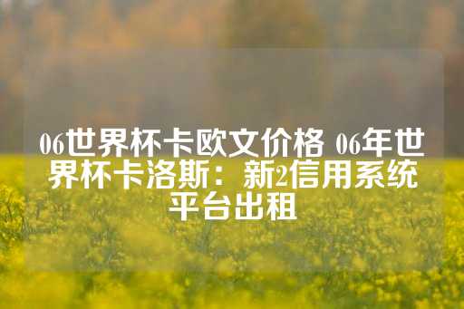 06世界杯卡欧文价格 06年世界杯卡洛斯：新2信用系统平台出租-第1张图片-皇冠信用盘出租