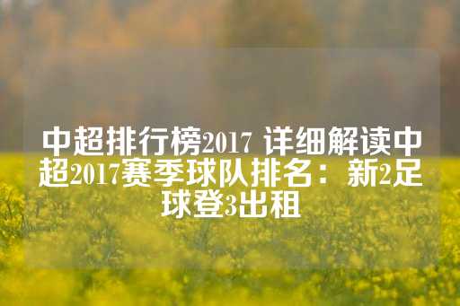 中超排行榜2017 详细解读中超2017赛季球队排名：新2足球登3出租