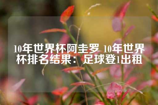 10年世界杯阿圭罗 10年世界杯排名结果：足球登1出租-第1张图片-皇冠信用盘出租