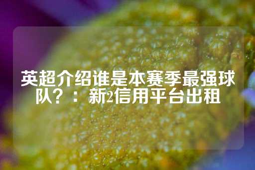 英超介绍谁是本赛季最强球队？：新2信用平台出租