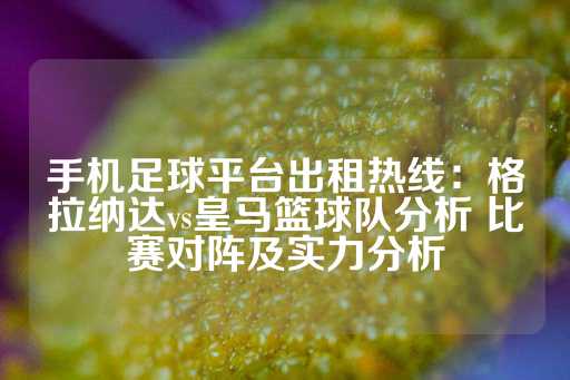 手机足球平台出租热线：格拉纳达vs皇马篮球队分析 比赛对阵及实力分析