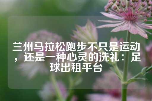 兰州马拉松跑步不只是运动，还是一种心灵的洗礼：足球出租平台