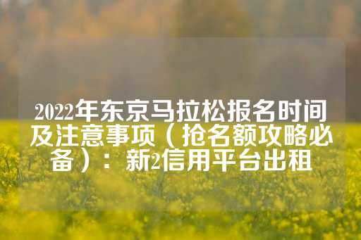 2022年东京马拉松报名时间及注意事项（抢名额攻略必备）：新2信用平台出租