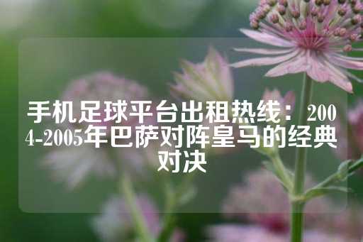 手机足球平台出租热线：2004-2005年巴萨对阵皇马的经典对决