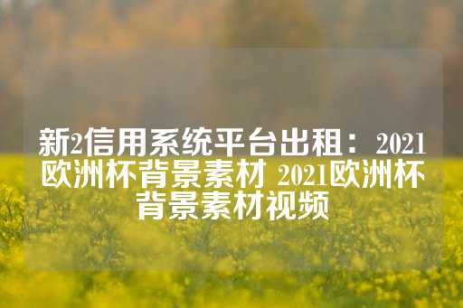 新2信用系统平台出租：2021欧洲杯背景素材 2021欧洲杯背景素材视频-第1张图片-皇冠信用盘出租