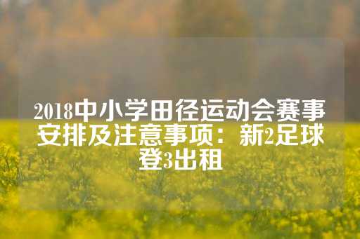 2018中小学田径运动会赛事安排及注意事项：新2足球登3出租