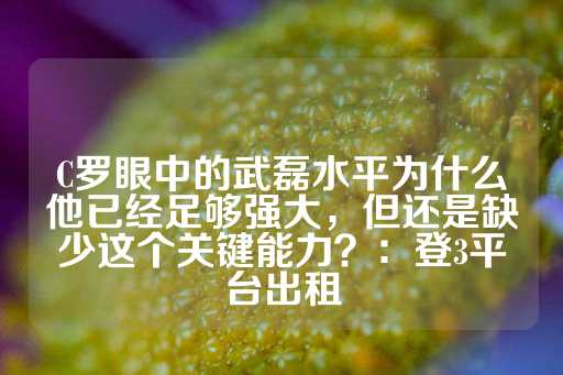 C罗眼中的武磊水平为什么他已经足够强大，但还是缺少这个关键能力？：登3平台出租