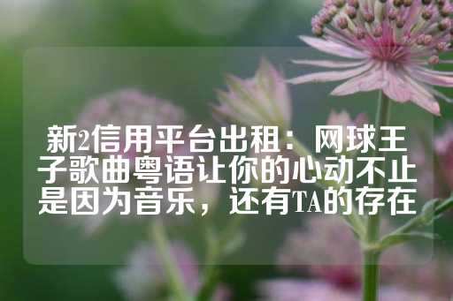 新2信用平台出租：网球王子歌曲粤语让你的心动不止是因为音乐，还有TA的存在-第1张图片-皇冠信用盘出租