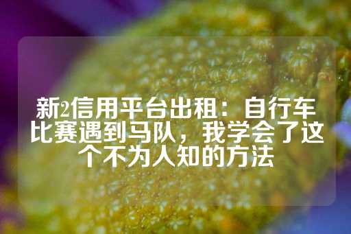 新2信用平台出租：自行车比赛遇到马队，我学会了这个不为人知的方法-第1张图片-皇冠信用盘出租