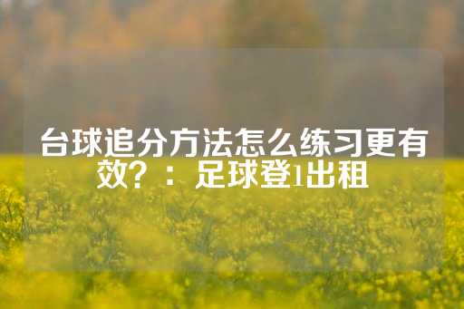 台球追分方法怎么练习更有效？：足球登1出租-第1张图片-皇冠信用盘出租