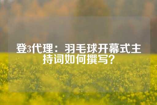 登3代理：羽毛球开幕式主持词如何撰写？