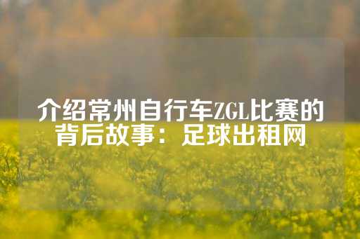 介绍常州自行车ZGL比赛的背后故事：足球出租网