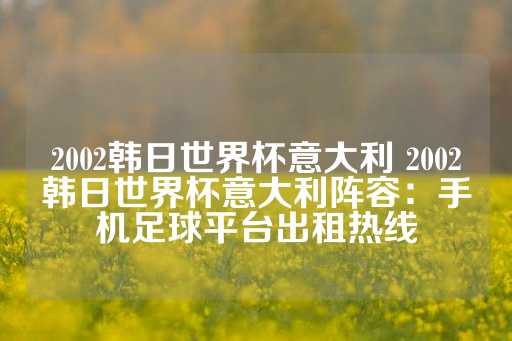 2002韩日世界杯意大利 2002韩日世界杯意大利阵容：手机足球平台出租热线-第1张图片-皇冠信用盘出租