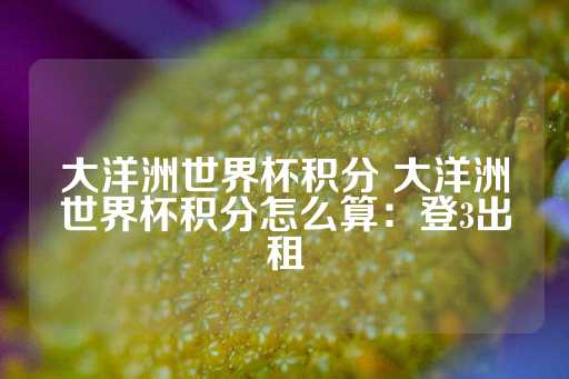 大洋洲世界杯积分 大洋洲世界杯积分怎么算：登3出租-第1张图片-皇冠信用盘出租