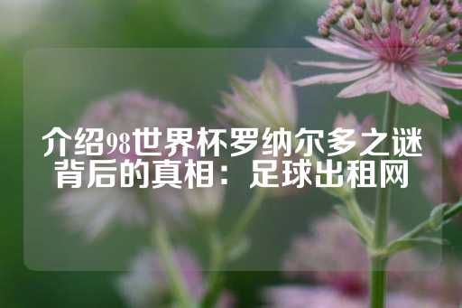 介绍98世界杯罗纳尔多之谜背后的真相：足球出租网