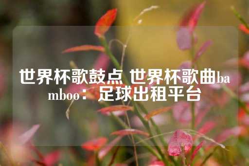 世界杯歌鼓点 世界杯歌曲bamboo：足球出租平台