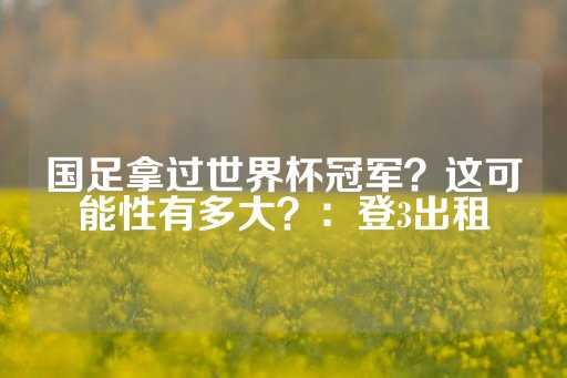 国足拿过世界杯冠军？这可能性有多大？：登3出租-第1张图片-皇冠信用盘出租