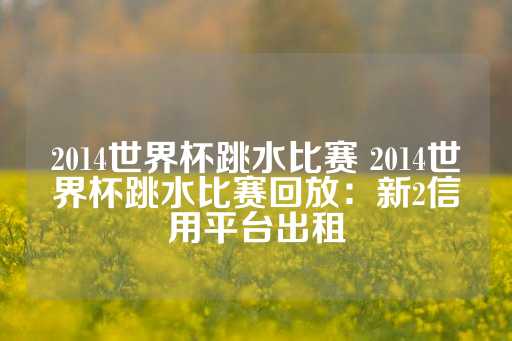 2014世界杯跳水比赛 2014世界杯跳水比赛回放：新2信用平台出租-第1张图片-皇冠信用盘出租