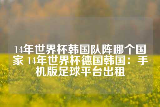 14年世界杯韩国队阵哪个国家 14年世界杯德国韩国：手机版足球平台出租