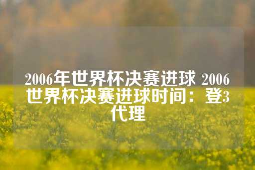 2006年世界杯决赛进球 2006世界杯决赛进球时间：登3代理