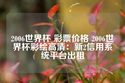 2006世界杯 彩票价格 2006世界杯彩绘高清：新2信用系统平台出租-第1张图片-皇冠信用盘出租