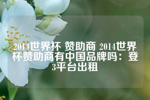 2014世界杯 赞助商 2014世界杯赞助商有中国品牌吗：登3平台出租-第1张图片-皇冠信用盘出租