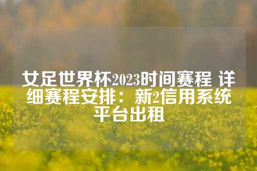 女足世界杯2023时间赛程 详细赛程安排：新2信用系统平台出租