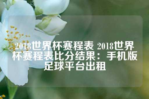 2018世界杯赛程表 2018世界杯赛程表比分结果：手机版足球平台出租-第1张图片-皇冠信用盘出租