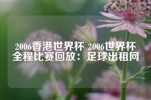 2006香港世界杯 2006世界杯全程比赛回放：足球出租网-第1张图片-皇冠信用盘出租