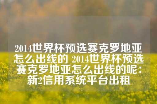 2014世界杯预选赛克罗地亚怎么出线的 2014世界杯预选赛克罗地亚怎么出线的呢：新2信用系统平台出租