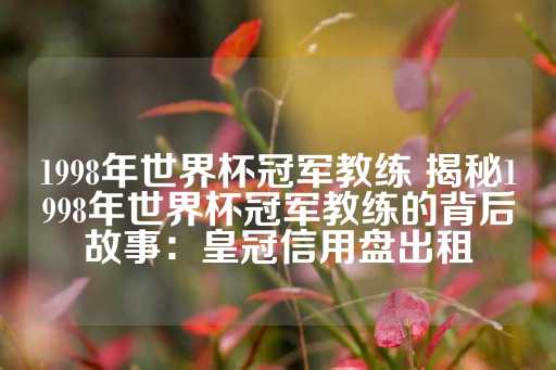 1998年世界杯冠军教练 揭秘1998年世界杯冠军教练的背后故事：皇冠信用盘出租-第1张图片-皇冠信用盘出租