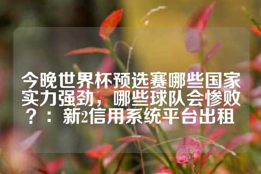 今晚世界杯预选赛哪些国家实力强劲，哪些球队会惨败？：新2信用系统平台出租