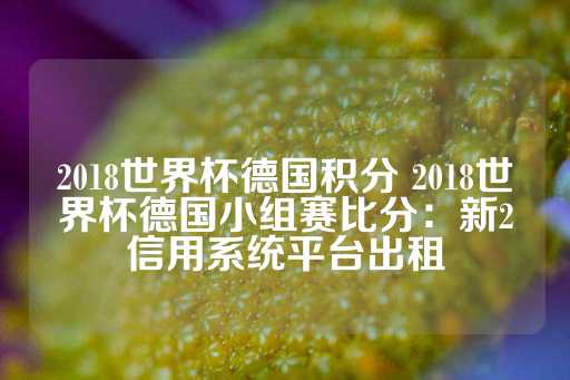 2018世界杯德国积分 2018世界杯德国小组赛比分：新2信用系统平台出租-第1张图片-皇冠信用盘出租