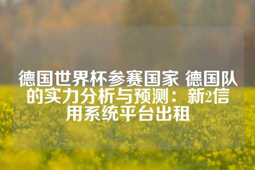 德国世界杯参赛国家 德国队的实力分析与预测：新2信用系统平台出租-第1张图片-皇冠信用盘出租