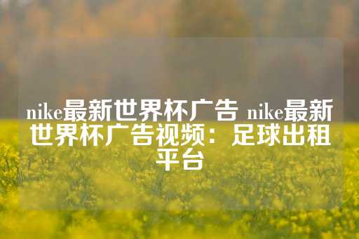 nike最新世界杯广告 nike最新世界杯广告视频：足球出租平台