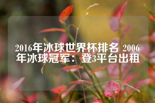 2016年冰球世界杯排名 2006年冰球冠军：登3平台出租