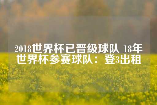 2018世界杯已晋级球队 18年世界杯参赛球队：登3出租-第1张图片-皇冠信用盘出租