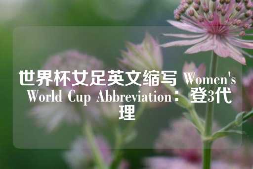 世界杯女足英文缩写 Women's World Cup Abbreviation：登3代理