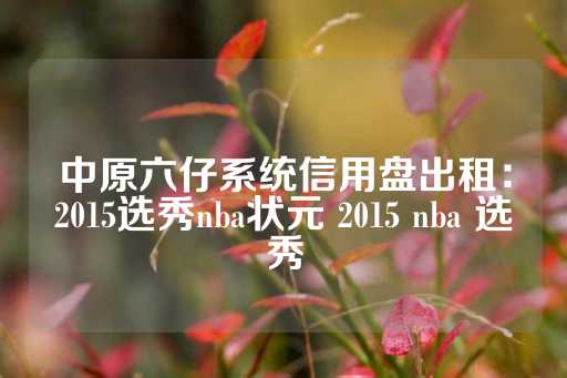 中原六仔系统信用盘出租：2015选秀nba状元 2015 nba 选秀