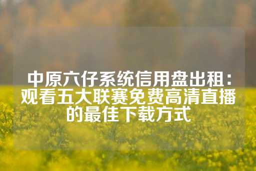 中原六仔系统信用盘出租：观看五大联赛免费高清直播的最佳下载方式