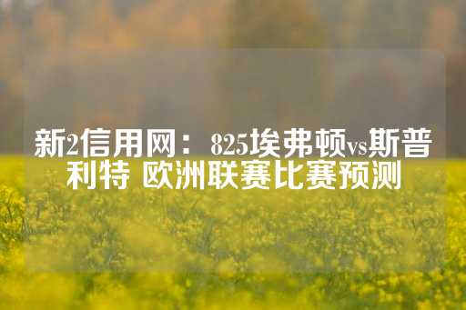 新2信用网：825埃弗顿vs斯普利特 欧洲联赛比赛预测-第1张图片-皇冠信用盘出租