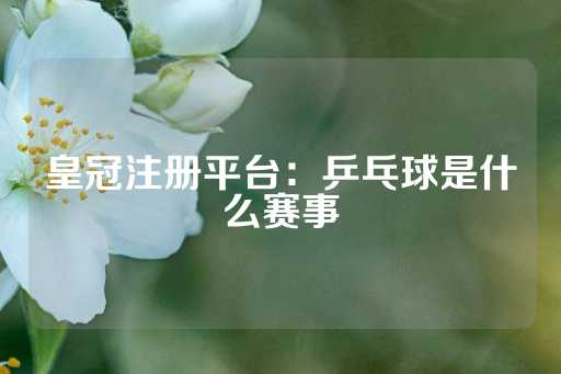 皇冠注册平台：乒乓球是什么赛事