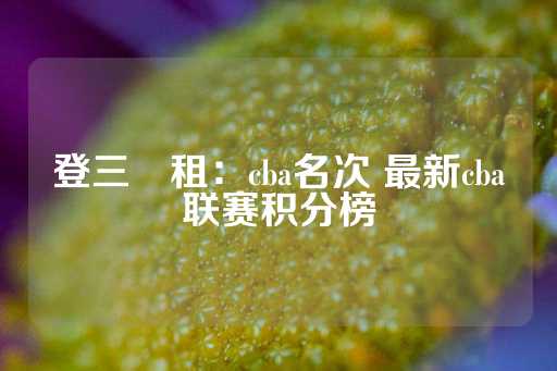 登三岀租：cba名次 最新cba联赛积分榜