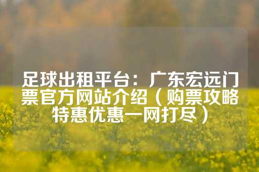 足球出租平台：广东宏远门票官方网站介绍（购票攻略特惠优惠一网打尽）