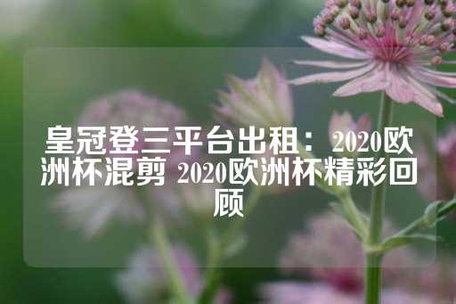 皇冠登三平台出租：2020欧洲杯混剪 2020欧洲杯精彩回顾