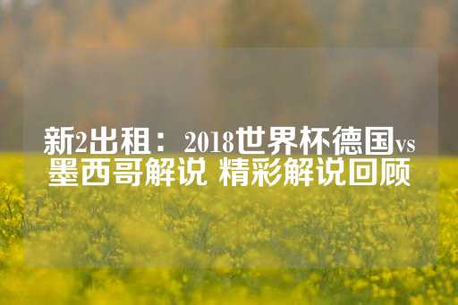 新2出租：2018世界杯德国vs墨西哥解说 精彩解说回顾