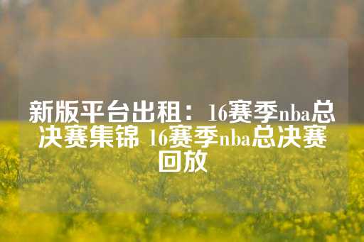 新版平台出租：16赛季nba总决赛集锦 16赛季nba总决赛回放